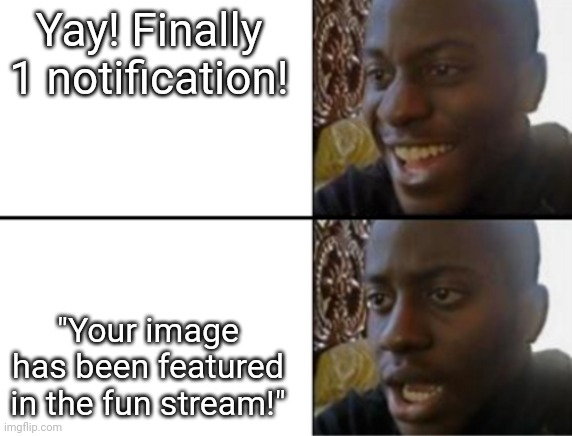 Oh yeah! Oh no... | Yay! Finally 1 notification! "Your image has been featured in the fun stream!" | image tagged in oh yeah oh no | made w/ Imgflip meme maker