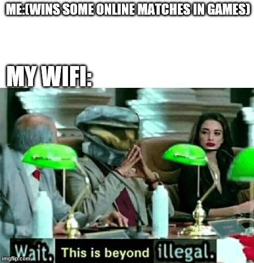 Wait, this is beyond illegal | ME:(WINS SOME ONLINE MATCHES IN GAMES); MY WIFI: | image tagged in wait this is beyond illegal | made w/ Imgflip meme maker