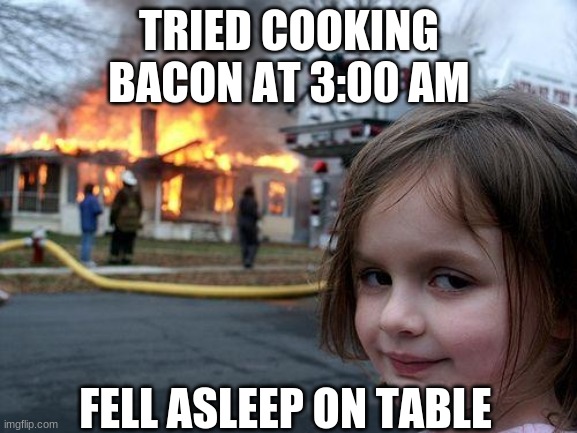 Disaster Girl Meme | TRIED COOKING BACON AT 3:00 AM; FELL ASLEEP ON TABLE | image tagged in memes,disaster girl | made w/ Imgflip meme maker