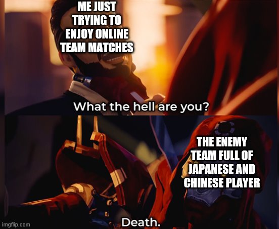 What the hell are you? Death | ME JUST TRYING TO ENJOY ONLINE TEAM MATCHES; THE ENEMY TEAM FULL OF JAPANESE AND CHINESE PLAYER | image tagged in what the hell are you death | made w/ Imgflip meme maker