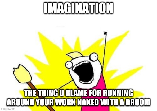Imagination | IMAGINATION; THE THING U BLAME FOR RUNNING AROUND YOUR WORK NAKED WITH A BROOM | image tagged in memes,x all the y | made w/ Imgflip meme maker