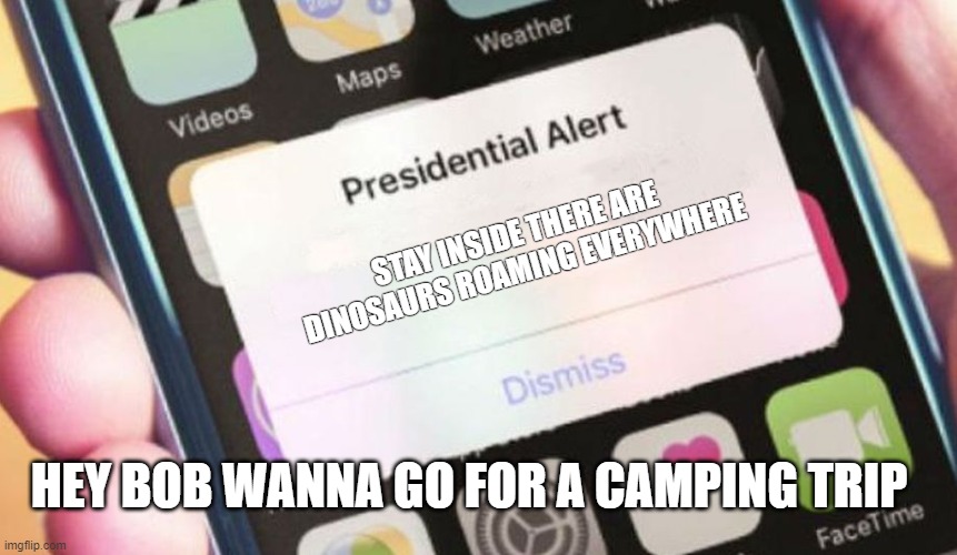 Presidential Alert Meme | STAY INSIDE THERE ARE DINOSAURS ROAMING EVERYWHERE; HEY BOB WANNA GO FOR A CAMPING TRIP | image tagged in memes,presidential alert | made w/ Imgflip meme maker