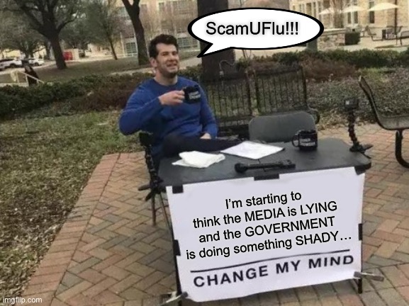 Change My Mind | ScamUFlu!!! I’m starting to think the MEDIA is LYING and the GOVERNMENT is doing something SHADY… | image tagged in memes,change my mind | made w/ Imgflip meme maker