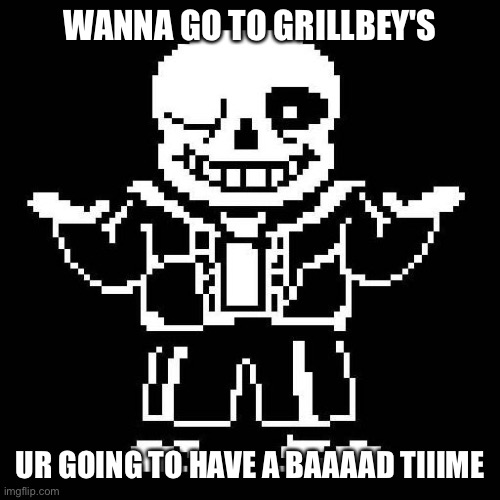 sans undertale | WANNA GO TO GRILLBEY'S; UR GOING TO HAVE A BAAAAD TIIIME | image tagged in sans undertale | made w/ Imgflip meme maker