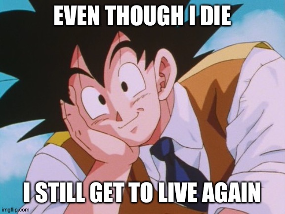 Condescending Goku | EVEN THOUGH I DIE; I STILL GET TO LIVE AGAIN | image tagged in memes,condescending goku | made w/ Imgflip meme maker