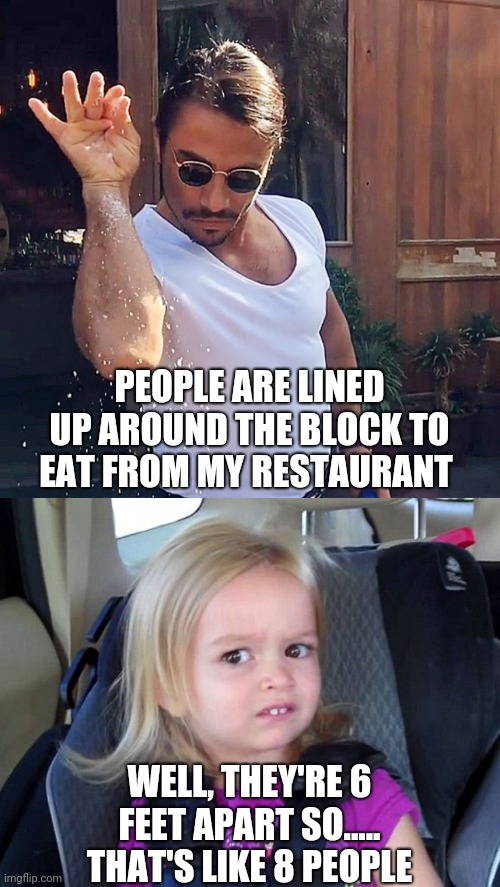 Smug chef | PEOPLE ARE LINED UP AROUND THE BLOCK TO EAT FROM MY RESTAURANT; WELL, THEY'RE 6 FEET APART SO..... THAT'S LIKE 8 PEOPLE | image tagged in sarcastic,chef | made w/ Imgflip meme maker