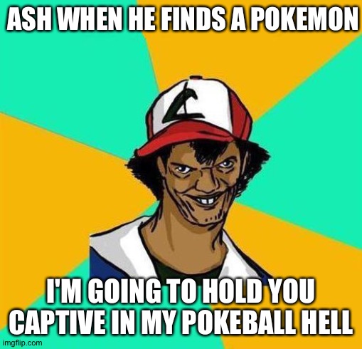 Dat Ash | ASH WHEN HE FINDS A POKEMON; I'M GOING TO HOLD YOU CAPTIVE IN MY POKEBALL HELL | image tagged in dat ash | made w/ Imgflip meme maker