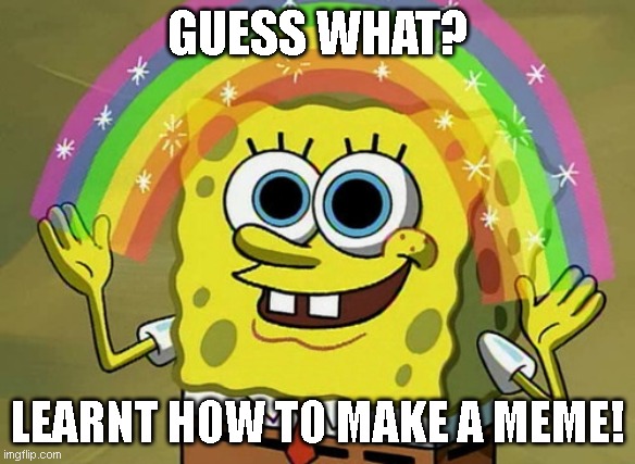 Imagination Spongebob | GUESS WHAT? LEARNT HOW TO MAKE A MEME! | image tagged in memes,imagination spongebob | made w/ Imgflip meme maker