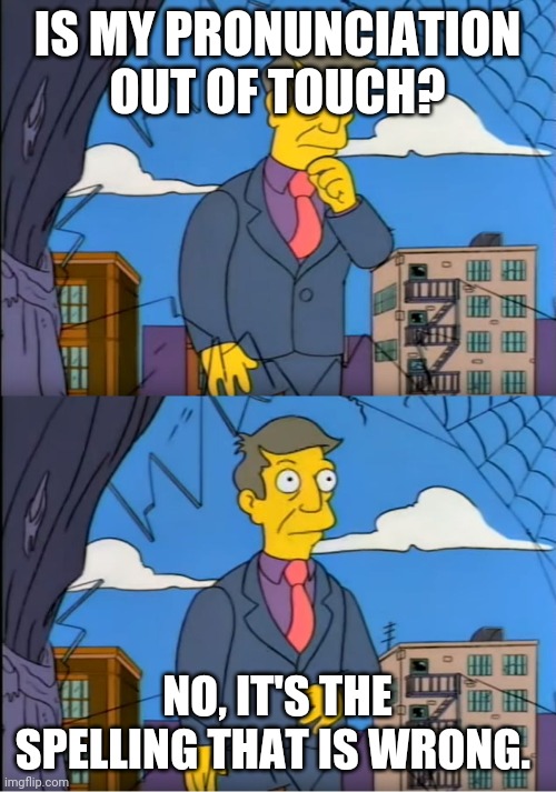 Skinner Out Of Touch | IS MY PRONUNCIATION OUT OF TOUCH? NO, IT'S THE SPELLING THAT IS WRONG. | image tagged in skinner out of touch | made w/ Imgflip meme maker