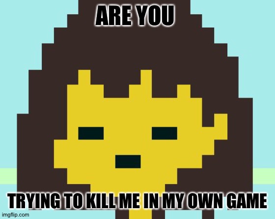 Frisk's face | ARE YOU; TRYING TO KILL ME IN MY OWN GAME | image tagged in frisk's face | made w/ Imgflip meme maker