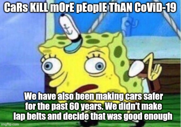 Mocking Spongebob Meme | CaRs KiLL mOrE pEoplE ThAN CoViD-19; We have also been making cars safer for the past 60 years. We didn't make lap belts and decide that was good enough | image tagged in memes,mocking spongebob | made w/ Imgflip meme maker
