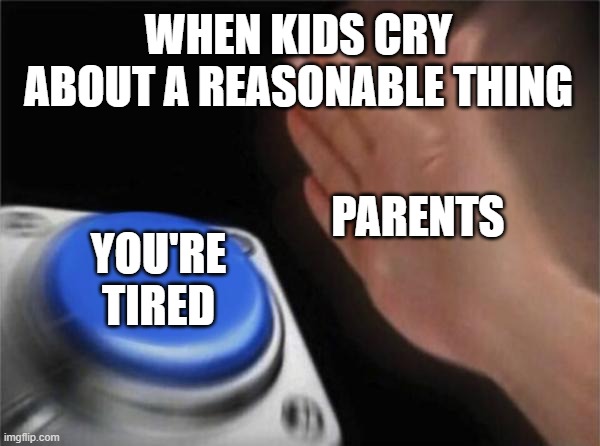 Blank Nut Button | WHEN KIDS CRY ABOUT A REASONABLE THING; PARENTS; YOU'RE TIRED | image tagged in memes,blank nut button | made w/ Imgflip meme maker