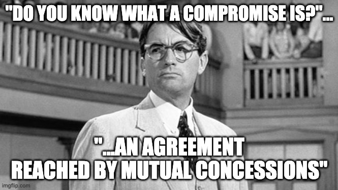 Atticus Finch | "DO YOU KNOW WHAT A COMPROMISE IS?"... "...AN AGREEMENT REACHED BY MUTUAL CONCESSIONS" | image tagged in atticus finch | made w/ Imgflip meme maker