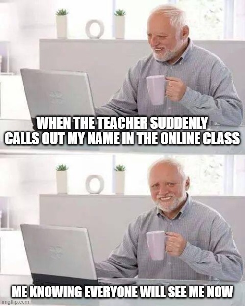 Hide the Pain Harold Meme | WHEN THE TEACHER SUDDENLY CALLS OUT MY NAME IN THE ONLINE CLASS; ME KNOWING EVERYONE WILL SEE ME NOW | image tagged in memes,hide the pain harold | made w/ Imgflip meme maker