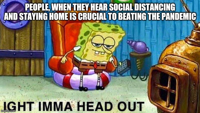 Aight ima head out | PEOPLE, WHEN THEY HEAR SOCIAL DISTANCING AND STAYING HOME IS CRUCIAL TO BEATING THE PANDEMIC | image tagged in aight ima head out | made w/ Imgflip meme maker