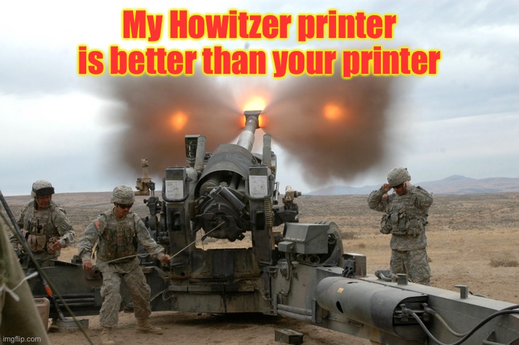 Howitzer Blast | My Howitzer printer is better than your printer | image tagged in howitzer blast | made w/ Imgflip meme maker