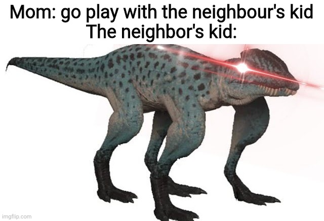 4 legged dilo | Mom: go play with the neighbour's kid
The neighbor's kid: | image tagged in 4 legged dilo | made w/ Imgflip meme maker