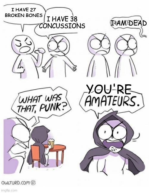 If he's dead... 
hes right. (amateurs) | I HAVE 38 CONCUSSIONS; I HAVE 27 BROKEN BONES; I AM DEAD; YOU'RE | image tagged in amateurs,broken bones | made w/ Imgflip meme maker