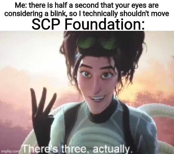 There's three, actually | Me: there is half a second that your eyes are considering a blink, so I technically shouldn't move; SCP Foundation: | image tagged in there's three actually | made w/ Imgflip meme maker