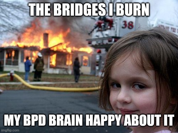 Disaster Girl Meme | THE BRIDGES I BURN; MY BPD BRAIN HAPPY ABOUT IT | image tagged in memes,disaster girl | made w/ Imgflip meme maker