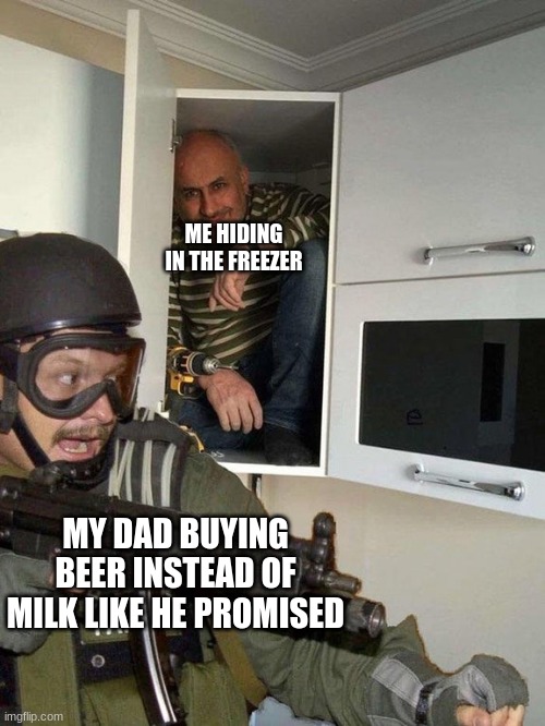 Man hiding in cubboard from SWAT template | ME HIDING IN THE FREEZER; MY DAD BUYING BEER INSTEAD OF MILK LIKE HE PROMISED | image tagged in man hiding in cubboard from swat template | made w/ Imgflip meme maker