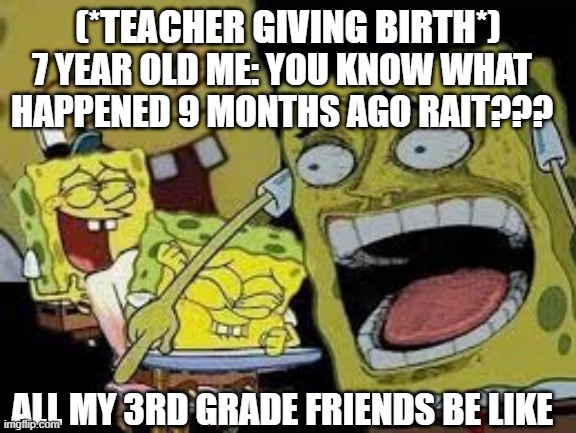 Spongebob goes nuts | (*TEACHER GIVING BIRTH*); 7 YEAR OLD ME: YOU KNOW WHAT HAPPENED 9 MONTHS AGO RAIT??? ALL MY 3RD GRADE FRIENDS BE LIKE | image tagged in spongebob goes nuts | made w/ Imgflip meme maker