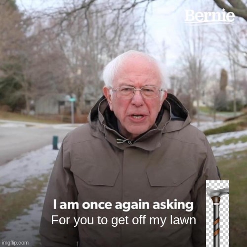 Bernie I Am Once Again Asking For Your Support | For you to get off my lawn | image tagged in memes,bernie i am once again asking for your support | made w/ Imgflip meme maker