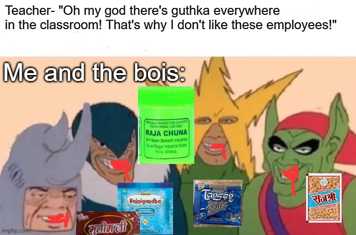 Me And The Boys | Teacher- "Oh my god there's guthka everywhere
in the classroom! That's why I don't like these employees!"; Me and the bois: | image tagged in memes,me and the boys | made w/ Imgflip meme maker