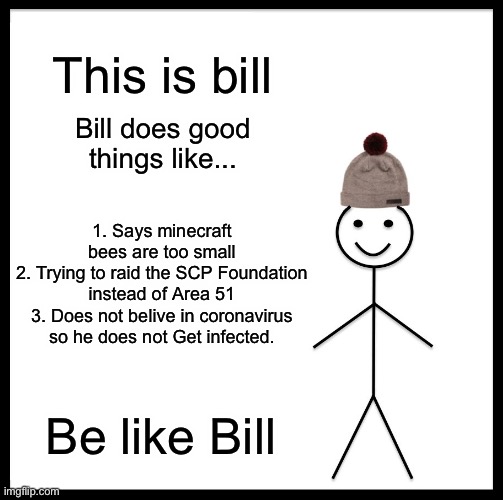 Be Like Bill | This is bill; Bill does good things like... 1. Says minecraft bees are too small
2. Trying to raid the SCP Foundation instead of Area 51
3. Does not belive in coronavirus so he does not Get infected. Be like Bill | image tagged in memes,be like bill | made w/ Imgflip meme maker