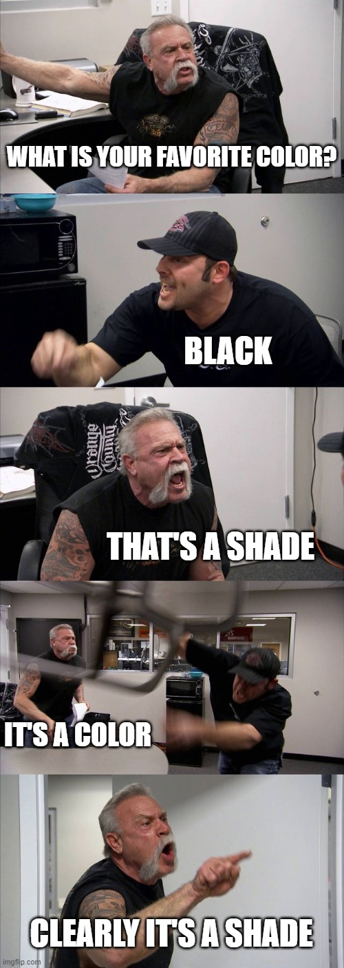 American Chopper Argument Meme | WHAT IS YOUR FAVORITE COLOR? BLACK; THAT'S A SHADE; IT'S A COLOR; CLEARLY IT'S A SHADE | image tagged in memes,american chopper argument | made w/ Imgflip meme maker