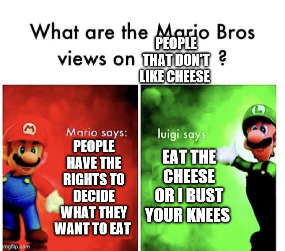 Mario Bros Views | PEOPLE THAT DON'T LIKE CHEESE; EAT THE CHEESE OR I BUST YOUR KNEES; PEOPLE HAVE THE RIGHTS TO DECIDE WHAT THEY WANT TO EAT | image tagged in mario bros views | made w/ Imgflip meme maker