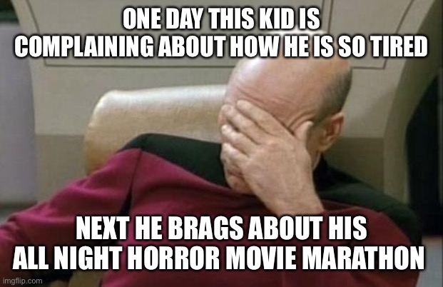 Captain Picard Facepalm Meme | ONE DAY THIS KID IS COMPLAINING ABOUT HOW HE IS SO TIRED; NEXT HE BRAGS ABOUT HIS ALL NIGHT HORROR MOVIE MARATHON | image tagged in memes,captain picard facepalm | made w/ Imgflip meme maker