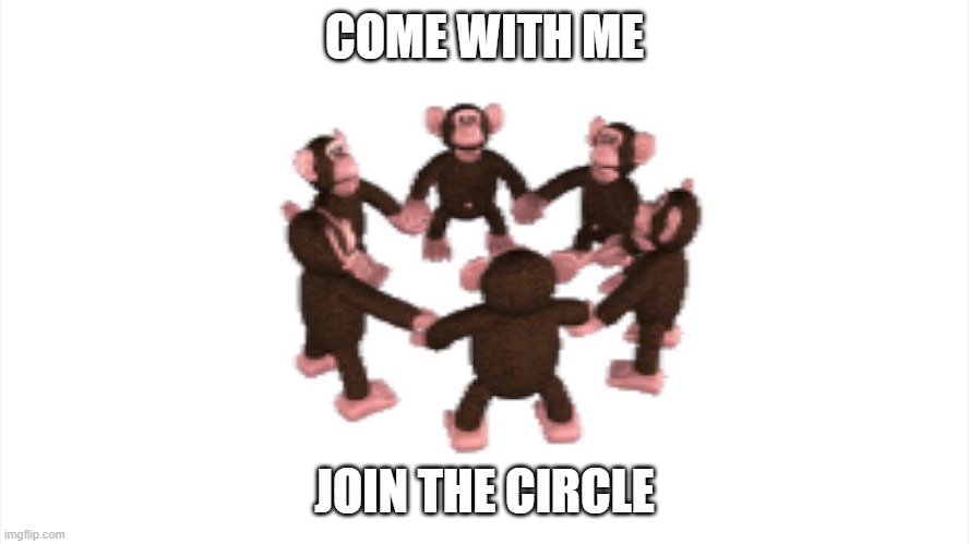 Join the Circle | COME WITH ME; JOIN THE CIRCLE | image tagged in monkey circle | made w/ Imgflip meme maker
