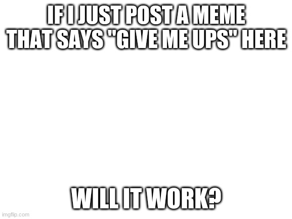 Blank White Template | IF I JUST POST A MEME THAT SAYS "GIVE ME UPS" HERE; WILL IT WORK? | image tagged in blank white template | made w/ Imgflip meme maker