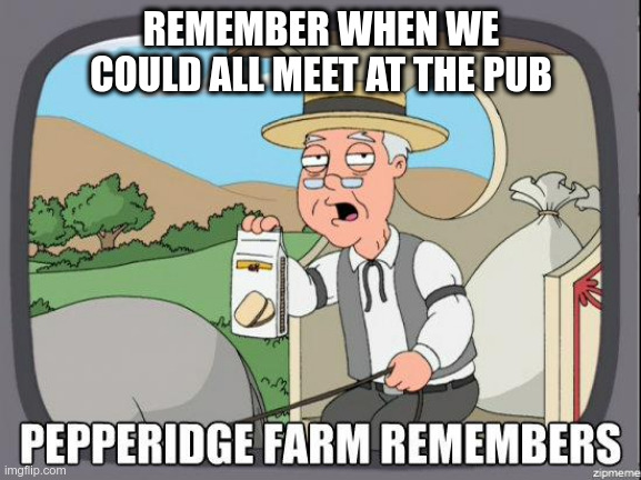 Pepperidge Farm | REMEMBER WHEN WE COULD ALL MEET AT THE PUB | image tagged in pepperidge farm,covid-19 | made w/ Imgflip meme maker