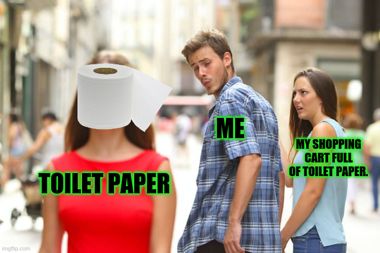 Distracted Boyfriend | ME; MY SHOPPING CART FULL OF TOILET PAPER. TOILET PAPER | image tagged in memes,distracted boyfriend | made w/ Imgflip meme maker