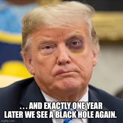 . . . AND EXACTLY ONE YEAR LATER WE SEE A BLACK HOLE AGAIN. | image tagged in donald trump | made w/ Imgflip meme maker