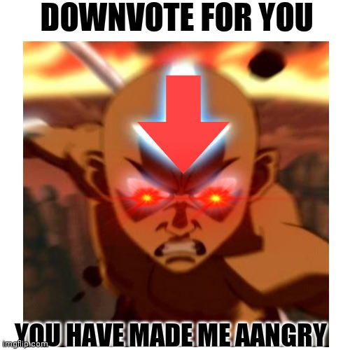 DOWNVOTE FOR YOU; YOU HAVE MADE ME AANGRY | image tagged in avatar the last airbender | made w/ Imgflip meme maker