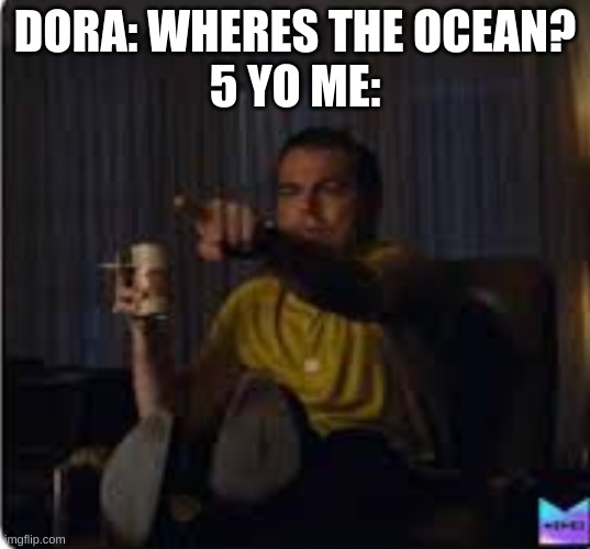 Guy pointing at TV | DORA: WHERES THE OCEAN?
5 YO ME: | image tagged in guy pointing at tv | made w/ Imgflip meme maker