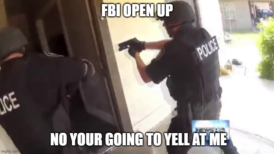 FBI OPEN UP | FBI OPEN UP; NO YOUR GOING TO YELL AT ME | image tagged in fbi open up | made w/ Imgflip meme maker