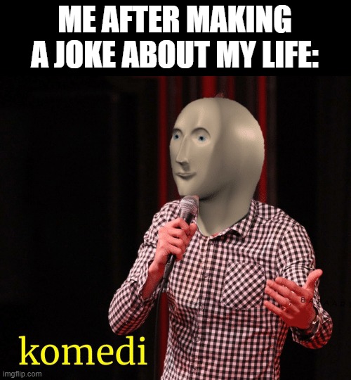 Komedi | ME AFTER MAKING A JOKE ABOUT MY LIFE: | image tagged in komedi | made w/ Imgflip meme maker