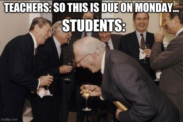 Laughing Men In Suits | TEACHERS: SO THIS IS DUE ON MONDAY... STUDENTS: | image tagged in memes,laughing men in suits | made w/ Imgflip meme maker