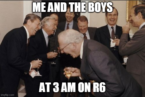 Laughing Men In Suits Meme | ME AND THE BOYS; AT 3 AM ON R6 | image tagged in memes,laughing men in suits | made w/ Imgflip meme maker