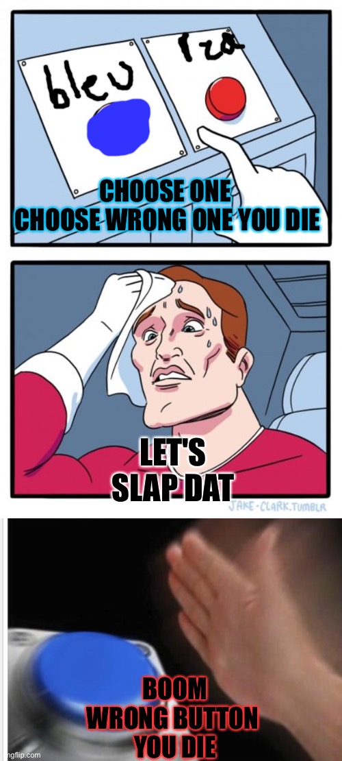 CHOOSE ONE 
CHOOSE WRONG ONE YOU DIE; LET'S SLAP DAT; BOOM
WRONG BUTTON 
YOU DIE | image tagged in memes,two buttons | made w/ Imgflip meme maker