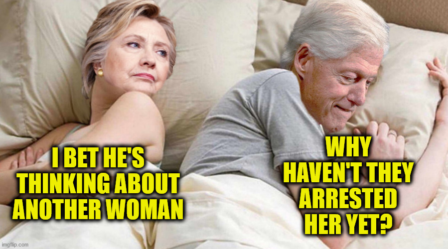 Hillary: I bet he's thinking about | WHY HAVEN'T THEY ARRESTED HER YET? I BET HE'S THINKING ABOUT ANOTHER WOMAN | image tagged in hillary i bet he's thinking about,bill clinton | made w/ Imgflip meme maker