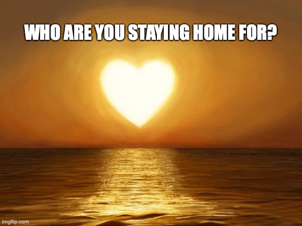 Love | WHO ARE YOU STAYING HOME FOR? | image tagged in love | made w/ Imgflip meme maker