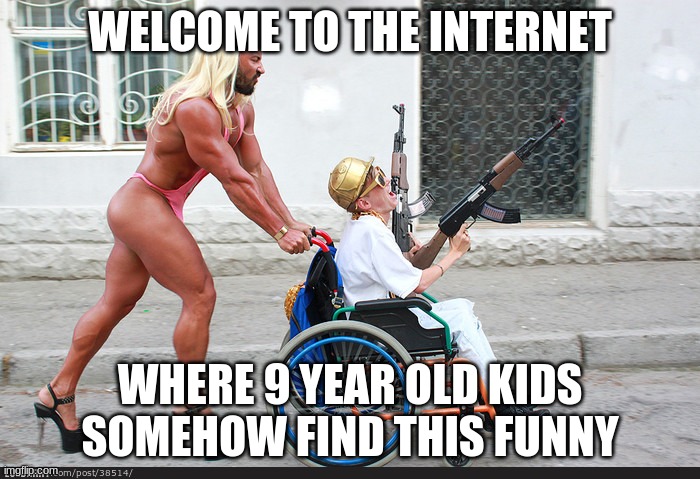 Welcome to The Internet  | WELCOME TO THE INTERNET; WHERE 9 YEAR OLD KIDS SOMEHOW FIND THIS FUNNY | image tagged in welcome to the internet | made w/ Imgflip meme maker