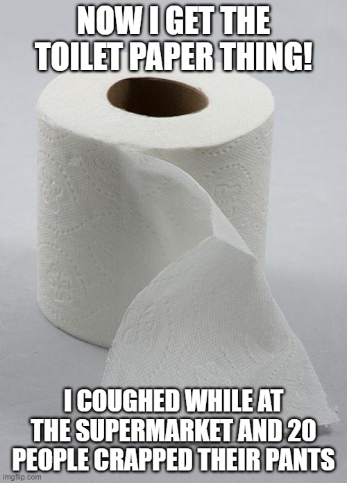 toilet paper | NOW I GET THE TOILET PAPER THING! I COUGHED WHILE AT THE SUPERMARKET AND 20 PEOPLE CRAPPED THEIR PANTS | image tagged in toilet paper | made w/ Imgflip meme maker