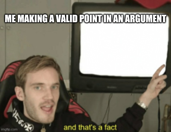 and that's a fact | ME MAKING A VALID POINT IN AN ARGUMENT | image tagged in and that's a fact | made w/ Imgflip meme maker