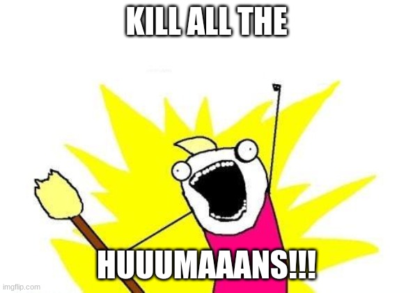 X All The Y Meme | KILL ALL THE; HUUUMAAANS!!! | image tagged in memes,x all the y | made w/ Imgflip meme maker